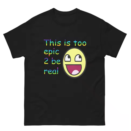 This is too epic 2 be real Graphic tee